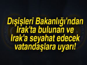 Dışişleri Bakanlığı'ndan Irak'ta bulunan ve Irak'a seyahat edecek vatandaşlara uyarı