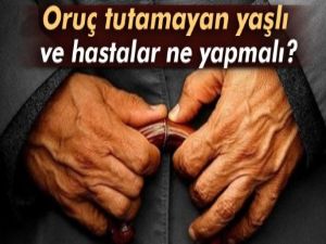 Oruç tutamayan yaşlı veya hastalar ne yapmalı?