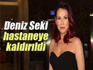 DENİZ SEKİ HASTAHANEYE KALDIRILDI