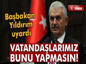 Başbakan Binali Yıldırım uyardı! Vatandaşlarımız bunu yapmasın