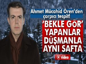 Ahmet Mücahid Ören'den çarpıcı tespit: 'Bekle gör' yapanlar düşmanla aynı safta