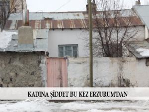 KADINA ŞİDDET BU KEZ ERZURUM'DAN