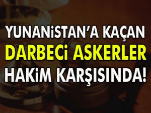 Yunanistan'a kaçan darbeci askerler hakim karşısında!