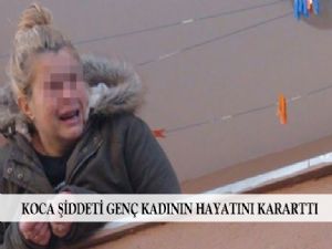  KOCA ŞİDDETİ GENÇ KADININ HAYATINI KARARTTI 