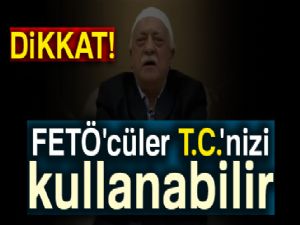 Dikkat, FETÖ'cüler T.C.'nizi kullanabilir