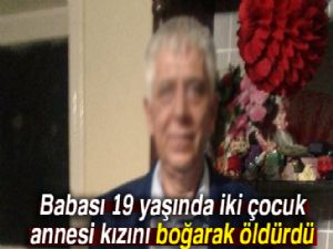 Babası 19 yaşında iki çocuk annesi kızını boğarak öldürdü