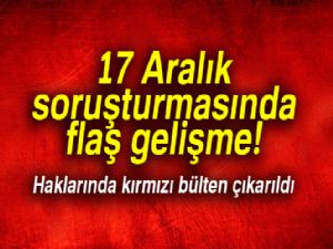 17 Aralık soruşturmasında flaş gelişme! Haklarında kırmızı bülten çıkarıldı