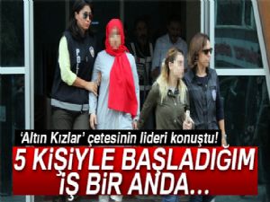 'Altın Kızlar' çetesinin lideri konuştu! 5 kişiyle başladım bir anda...