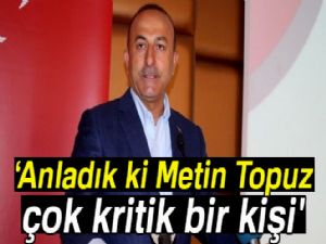 Bakan Çavuşoğlu: 'Anladık ki Metin Topuz çok kritik bir kişi'