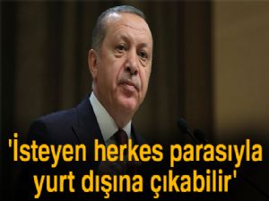 Erdoğan: 'İsteyen herkes parasıyla yurt dışına çıkabilir'